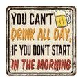 You can`t drink all day, if you don`t start in the morning vintage rusty metal sign Royalty Free Stock Photo