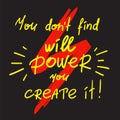 You dont find will Power you create it - handwritten motivational quote.