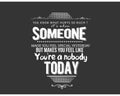 You know what hurts so much? It`s when someone made you feel special yesterday, but makes you feel like you`re a nobody today