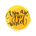 You are my world. Inspirational quote about love. Valentine`s day saying. Modern calligraphy at yellow watercolor stain.