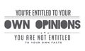 You`re entitled to your own opinions, you are not entitled to your own facts