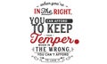 When you`re in the right, you can afford to keep your temper