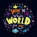 You are the whole world for me lettering. Hand drawn phrase in flat style on dark background. Vector isolated illustration.