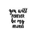 You will forever be my always - hand drawn lettering phrase isolated on the white background. Fun brush ink inscription