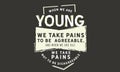 When we are young we take pains to be agreeable
