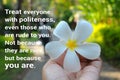 Treat everyone with politeness, even those who are rude to you. Note because they are nice, but because you are. Royalty Free Stock Photo