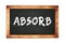 ABSORB text written on wooden frame school blackboard