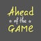 Ahead of the game - handwritten motivational quote. Print for inspiring poster, t-shirt, bag
