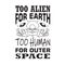 Aliens Quotes and Slogan good for T-Shirt. Too Alien For Earth Too Human For Outer Space