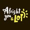 Alright you a lot - inspire motivational quote. Youth slang. Hand drawn beautiful lettering. Print