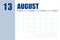 august 13. 13th day of month, calendar date.Event planner for month, agenda. Table with weeks of month for reminders