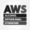 AWS - Alcohol Withdrawal Syndrome is a set of symptoms that can occur following a reduction in alcohol use after a period