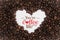 Background made of coffee beans in a heart shape with message `You`re the coffee of my life`