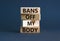 Bans off my body symbol. Concept words Bans off my body on wooden blocks on a beautiful grey table grey background. Women rights