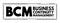 BCM Business Continuity Management - framework for identifying an organization`s risk of exposure to internal and external threats