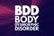 BDD - Body Dysmorphic Disorder acronym, medical concept background