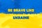 Be brave like Ukraine. Stay with Ukraine. Stand up for Ukraine