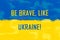 Be brave like Ukraine. Stay with Ukraine. Stand up for Ukraine