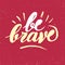 Be brave motivation lettering