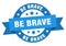be brave round ribbon isolated label. be brave sign.