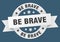 be brave round ribbon isolated label. be brave sign.