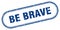 Be brave stamp. rounded grunge textured sign. Label