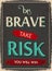 Be Brave Take Risk and Win