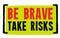 Be Brave. Take Risks