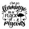Be a flamingo in a flock of pigeons - Motivational quotes.