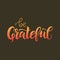 Be grateful vector lettering quote. Handwritten greeting card template for Thanksgiving day. Isolated typography print.