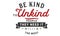 Be kind to unkind people -- they need it the most