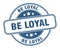 be loyal stamp. be loyal round grunge sign.