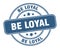 be loyal stamp. be loyal round grunge sign.