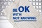 Be OK with not knowing, text words typography written on paper, life and business motivational inspirational