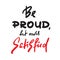 Be proud but newer satisfied - inspire and motivational quote. Hand drawn beautiful lettering. Print for inspirational poster