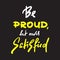 Be proud but newer satisfied - inspire and motivational quote. Hand drawn beautiful lettering. Print for inspirational poster, t-s
