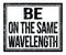 BE ON THE SAME WAVELENGTH, text on black grungy stamp sign