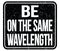 BE ON THE SAME WAVELENGTH, words on black stamp sign