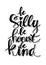 Be silly be honest be kind.