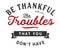 Be thankful for all the troubles that you donâ€™t have