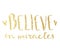 Believe in miracles. Hand lettering composition. Golden text.