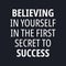Believing in yourself in the first secret to succes - Motivational and inspirational quotes