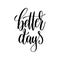 Better days black and white hand lettering inscription