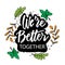 We are better together. Motivational quote.