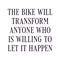 The bike will transform anyone who is willing to let it happen. Best being unique inspirational or motivational cycling quote