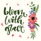 Bloom with grace hand drawn modern calligraphy motivation quote in simple bloom colorful flowers and leafs bouquet