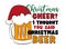 Christmas Cheer? I thought you said Christmas beer- Funny phrase with beer mug in Santa`s hat for Christmas