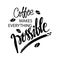 Coffee makes everything possible.