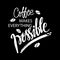 Coffee makes everything possible.