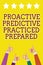Conceptual hand writing showing Proactive Predictive Practiced Prepared. Business photo showcasing Preparation Strategies Manageme
